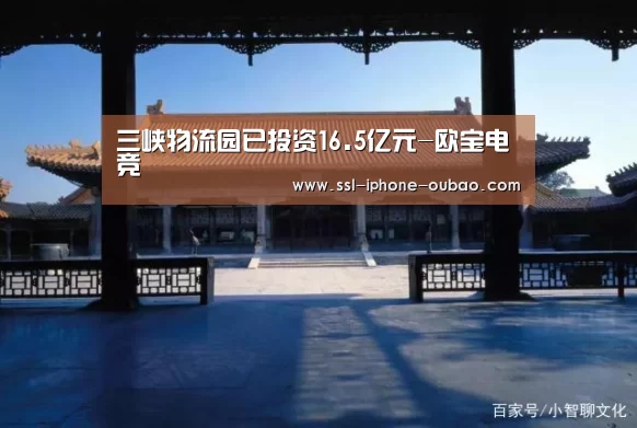 三峡物流园已投资16.5亿元-欧宝电竞(图1) 欧宝电竞